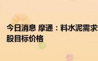 今日消息 摩通：料水泥需求短期内不会出现反弹，下调水泥股目标价格