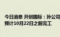 今日消息 开创国际：孙公司西班牙ALBO公司新建厂房项目预计10月22日之前完工