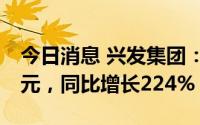 今日消息 兴发集团：上半年归母净利润37亿元，同比增长224%