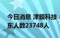 今日消息 津膜科技：截至7月20日，公司股东人数23748人