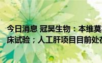 今日消息 冠昊生物：本维莫德乳膏湿疹项目目前进入Ⅲ期临床试验；人工肝项目目前处在科研临床研究阶段