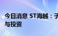 今日消息 ST海越：子公司拟出资1500万元参与投资