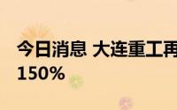 今日消息 大连重工再度涨停，25交易日大涨150%