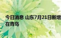 今日消息 山东7月21日新增境外输入无症状感染者2例，均在青岛