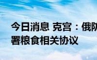 今日消息 克宫：俄防长已前往土耳其，将签署粮食相关协议