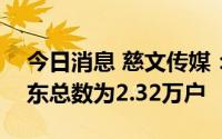 今日消息 慈文传媒：截至7月20日，公司股东总数为2.32万户