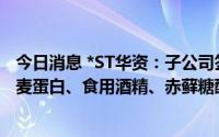 今日消息 *ST华资：子公司签署1.66亿元租赁合同，用于小麦蛋白、食用酒精、赤藓糖醇等产品生产经营