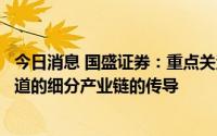 今日消息 国盛证券：重点关注汽车、光伏、储能等高景气赛道的细分产业链的传导