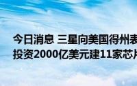 今日消息 三星向美国得州表达长期投资意向：未来20年拟投资2000亿美元建11家芯片制造厂