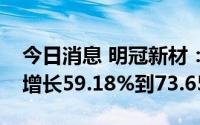 今日消息 明冠新材：预计上半年净利润同比增长59.18%到73.65%