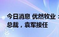 今日消息 优然牧业：张小东辞任执行董事兼总裁，袁军接任