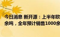 今日消息 新开源：上半年欧瑞姿销量比去年同期增加了300余吨，全年预计销售1000余吨