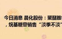 今日消息 晨化股份：聚醚胺行业整体盈利和景气度有望维持，烷基糖苷销售“淡季不淡”