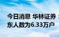 今日消息 华林证券：截至7月20日，公司股东人数为6.33万户