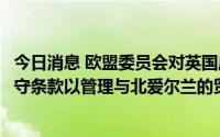 今日消息 欧盟委员会对英国启动四项侵权诉讼，因英国未遵守条款以管理与北爱尔兰的贸易