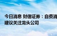 今日消息 财信证券：自费消费医疗需求将在暑期集中释放，建议关注龙头公司