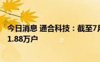 今日消息 通合科技：截至7月20日，公司普通股股东总数为1.88万户