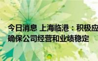 今日消息 上海临港：积极应对本次疫情对上市公司的影响，确保公司经营和业绩稳定