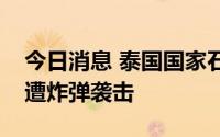 今日消息 泰国国家石油公司缅甸仰光办事处遭炸弹袭击