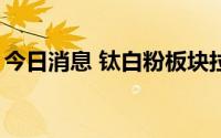 今日消息 钛白粉板块拉升，安宁股份涨超6%