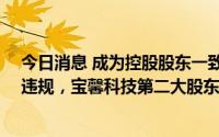 今日消息 成为控股股东一致行动人不满18个月就减持触及违规，宝馨科技第二大股东收监管函