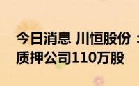 今日消息 川恒股份：控股股东川恒集团新增质押公司110万股