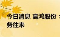 今日消息 高鸿股份：公司与贵州茅台没有业务往来