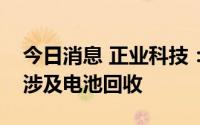 今日消息 正业科技：目前公司锂电业务暂未涉及电池回收