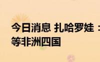 今日消息 扎哈罗娃：俄罗斯外长将访问埃及等非洲四国