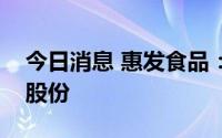 今日消息 惠发食品：股东拟减持不超2.17%股份