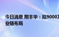 今日消息 翔丰华：拟9000万元参投鼎锋等基金，加强全产业链布局