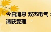 今日消息 双杰电气：向特定对象发行股票申请获受理