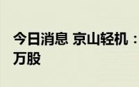 今日消息 京山轻机：董事拟减持不超过1000万股