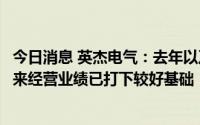 今日消息 英杰电气：去年以及今年新增订单大幅度增长为未来经营业绩已打下较好基础