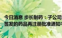 今日消息 步长制药：子公司浙江天元收到浙江省药监局核准签发的药品再注册批准通知书