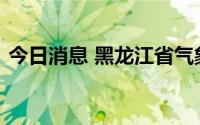 今日消息 黑龙江省气象台发布暴雨红色预警