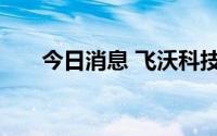 今日消息 飞沃科技首发上市获得通过