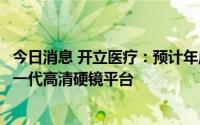 今日消息 开立医疗：预计年底推出荧光硬镜，明年会推出下一代高清硬镜平台