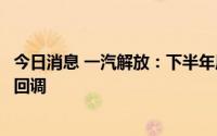 今日消息 一汽解放：下半年原材料价格届时将会从高位有所回调