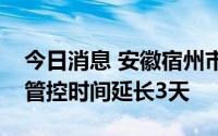 今日消息 安徽宿州市埇桥区：主城区临时性管控时间延长3天