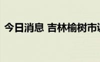 今日消息 吉林榆树市调整部分区域风险等级