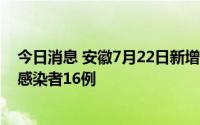 今日消息 安徽7月22日新增本土确诊病例7例、本土无症状感染者16例