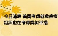 今日消息 美国考虑就猴痘疫情宣布公共卫生紧急状态，世卫组织也在考虑类似举措