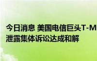 今日消息 美国电信巨头T-Mobile将支付3.5亿美元，就数据泄露集体诉讼达成和解