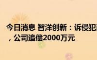 今日消息 智洋创新：诉侵犯商业秘密案已转入诉前调解阶段，公司追偿2000万元