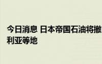 今日消息 日本帝国石油将撤出非洲和南美，转向中东、澳大利亚等地