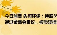 今日消息 先河环保：持股3%以上股东提出选举董事议案未通过董事会审议，被质疑提案资格及提交材料不合规