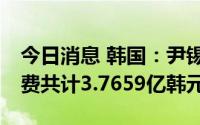 今日消息 韩国：尹锡悦总统府50多天工作经费共计3.7659亿韩元