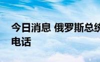 今日消息 俄罗斯总统与乌兹别克斯坦总统通电话