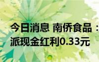 今日消息 南侨食品：拟于8月1日除权，每股派现金红利0.33元